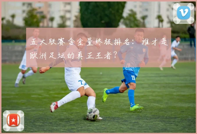 五大联赛含金量终极排名:谁才是欧洲足坛的真正王者?