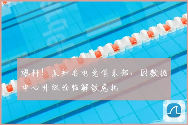 爆料!某知名电竞俱乐部,因数据中心升级面临解散危机