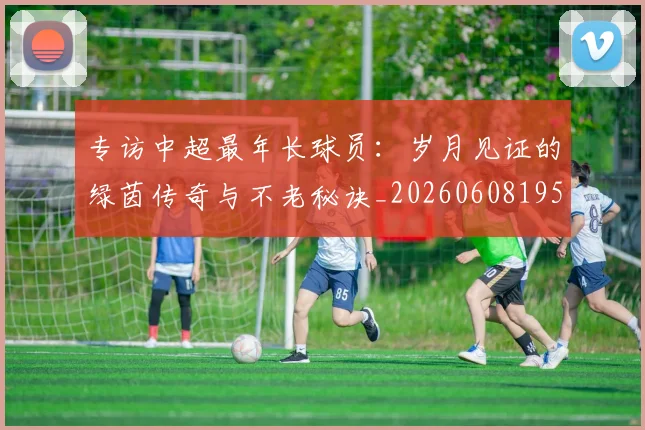 专访中超最年长球员:岁月见证的绿茵传奇与不老秘诀_20260608195324