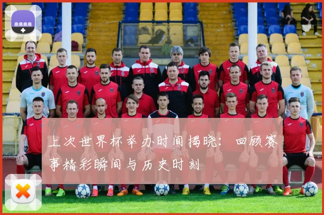 上次世界杯举办时间揭晓：回顾赛事精彩瞬间与历史时刻