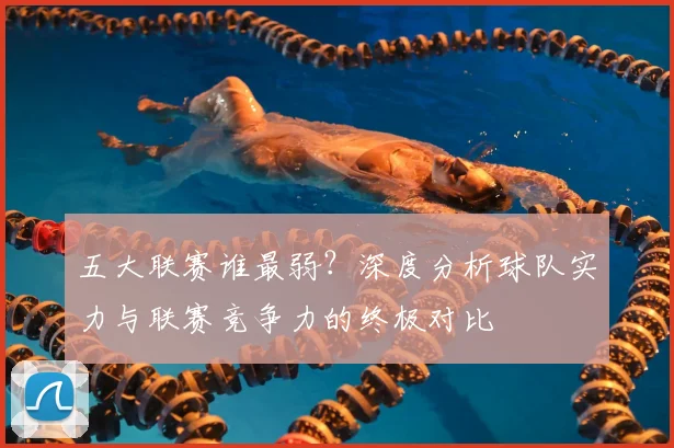 五大联赛谁最弱?深度分析球队实力与联赛竞争力的终极对比