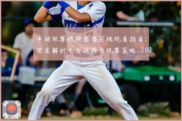 中超联赛视频直播在线观看指南：深度解析平台选择与观赛策略_20260611140853