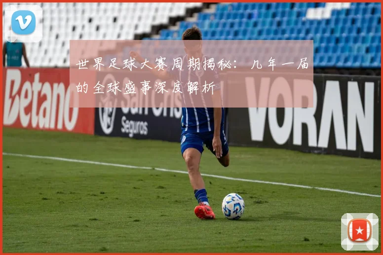 世界足球大赛周期揭秘：几年一届的全球盛事深度解析