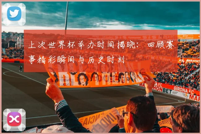 上次世界杯举办时间揭晓:回顾赛事精彩瞬间与历史时刻