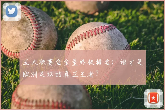 五大联赛含金量终极排名：谁才是欧洲足坛的真正王者？