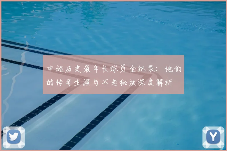 中超历史最年长球员全纪录:他们的传奇生涯与不老秘诀深度解析