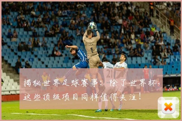 揭秘世界足球赛事：除了世界杯，这些顶级项目同样值得关注！
