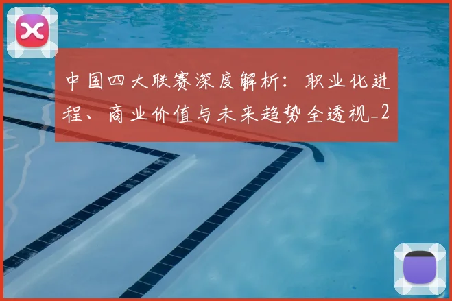 中国四大联赛深度解析：职业化进程、商业价值与未来趋势全透视_20260610190254