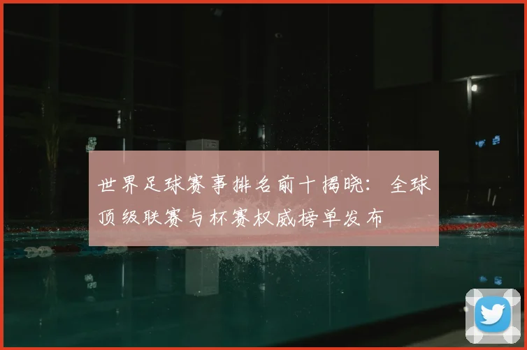 世界足球赛事排名前十揭晓：全球顶级联赛与杯赛权威榜单发布