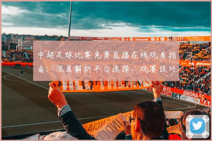 中超足球比赛免费直播在线观看指南:深度解析平台选择、观赛技巧与避坑策略