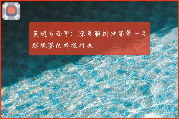 英超与西甲:深度解析世界第一足球联赛的终极对决
