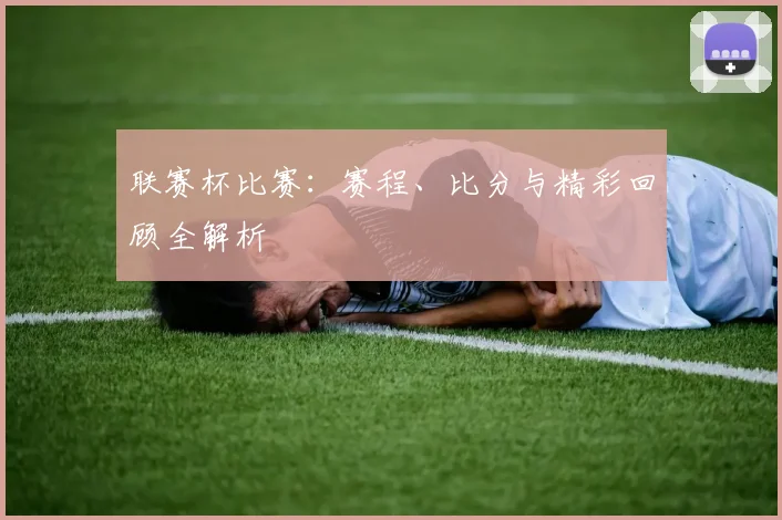 联赛杯比赛:赛程、比分与精彩回顾全解析