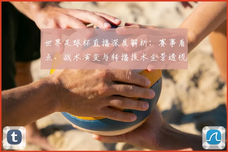 世界足球杯直播深度解析：赛事看点、战术演变与转播技术全景透视