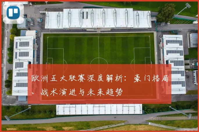 欧洲五大联赛深度解析:豪门格局、战术演进与未来趋势