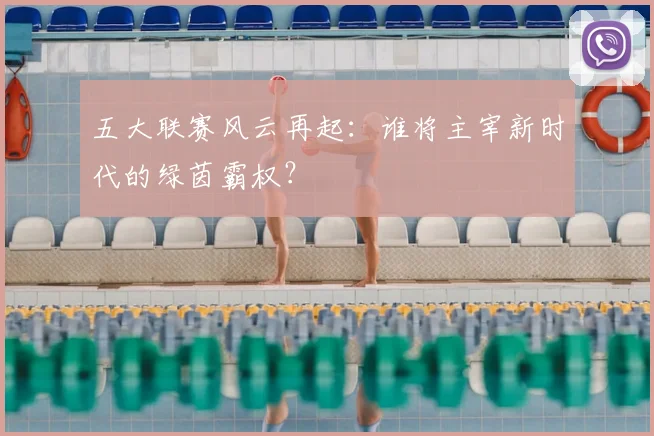 五大联赛风云再起:谁将主宰新时代的绿茵霸权?