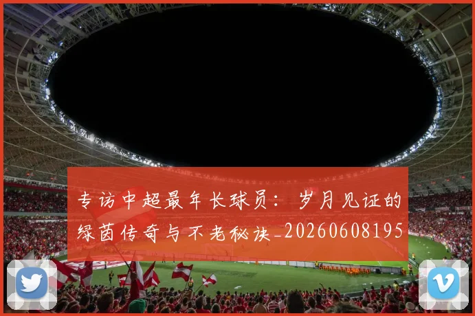 专访中超最年长球员:岁月见证的绿茵传奇与不老秘诀_20260608195324