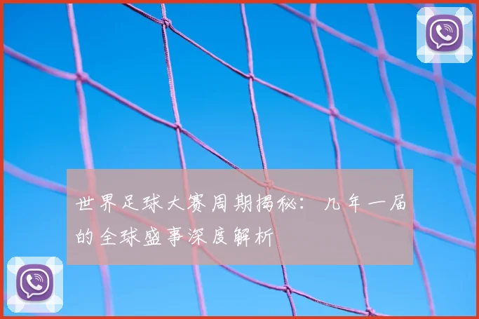 世界足球大赛周期揭秘：几年一届的全球盛事深度解析