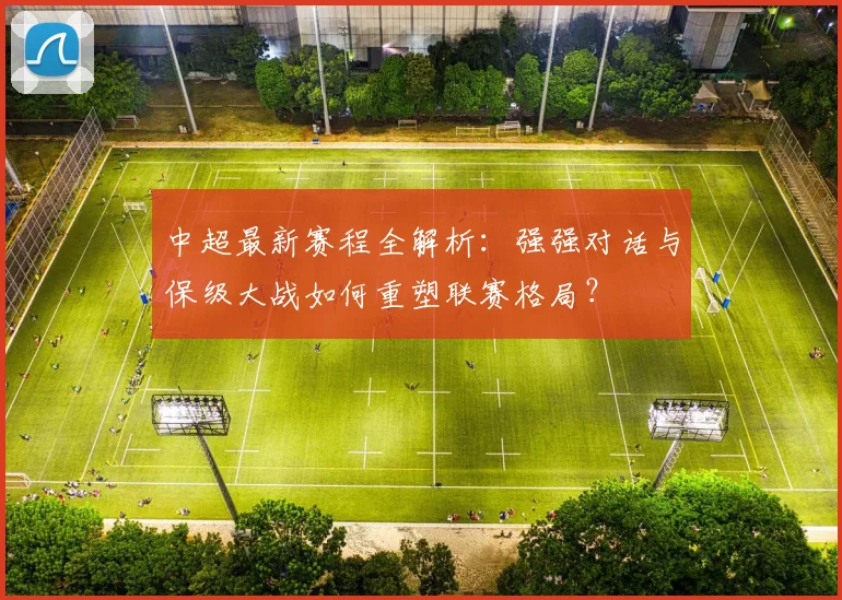 中超最新赛程全解析:强强对话与保级大战如何重塑联赛格局?