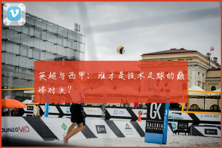 英超与西甲：谁才是技术足球的巅峰对决？