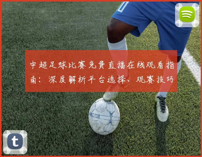 中超足球比赛免费直播在线观看指南:深度解析平台选择、观赛技巧与避坑策略