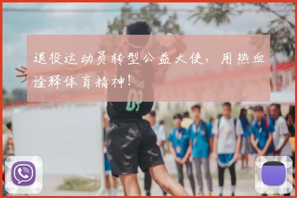 退役运动员转型公益大使，用热血诠释体育精神！