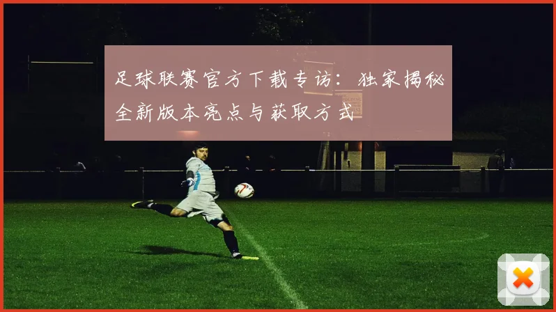 足球联赛官方下载专访:独家揭秘全新版本亮点与获取方式