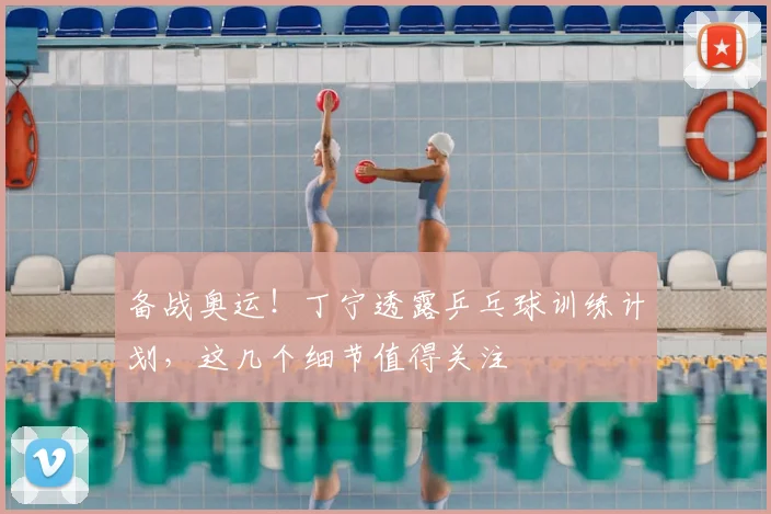 备战奥运!丁宁透露乒乓球训练计划,这几个细节值得关注