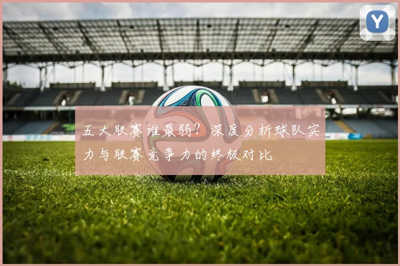 五大联赛谁最弱?深度分析球队实力与联赛竞争力的终极对比