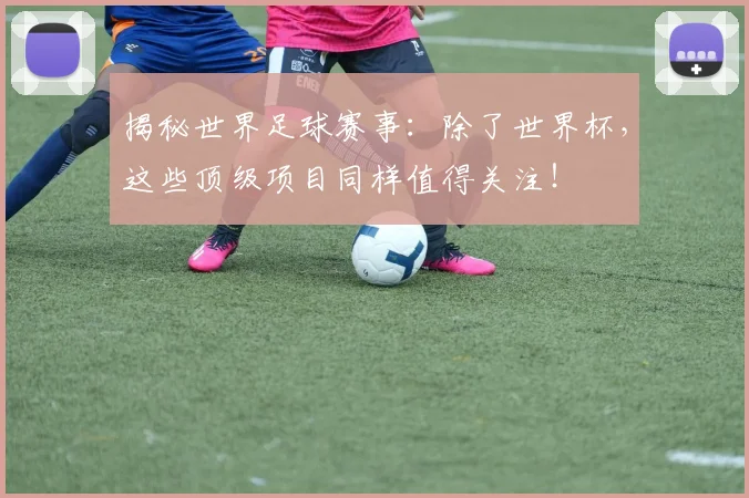 揭秘世界足球赛事：除了世界杯，这些顶级项目同样值得关注！
